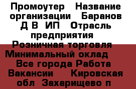 Промоутер › Название организации ­ Баранов Д.В, ИП › Отрасль предприятия ­ Розничная торговля › Минимальный оклад ­ 1 - Все города Работа » Вакансии   . Кировская обл.,Захарищево п.